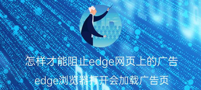 怎样才能阻止edge网页上的广告 edge浏览器打开会加载广告页？